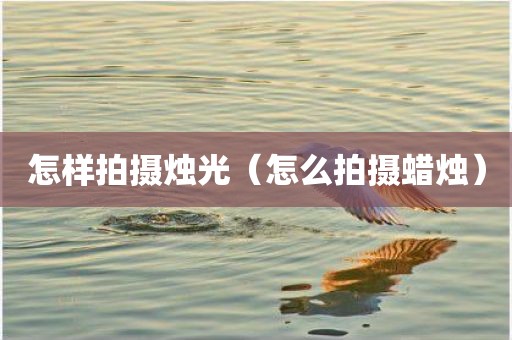 怎样拍摄烛光（怎么拍摄蜡烛）