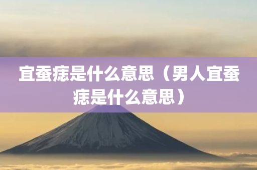 宜蚕痣是什么意思（男人宜蚕痣是什么意思）