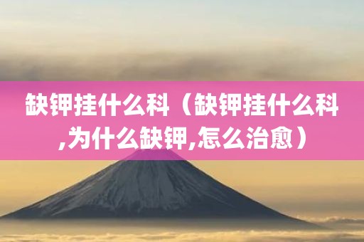缺钾挂什么科（缺钾挂什么科,为什么缺钾,怎么治愈）