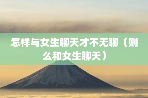怎样与女生聊天才不无聊（则么和女生聊天）