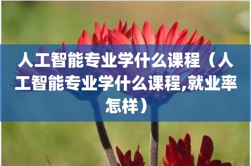 人工智能专业学什么课程（人工智能专业学什么课程,就业率怎样）