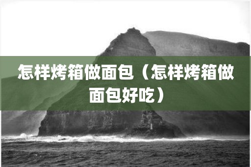 怎样烤箱做面包（怎样烤箱做面包好吃）