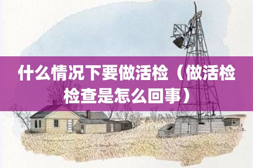 什么情况下要做活检（做活检检查是怎么回事）