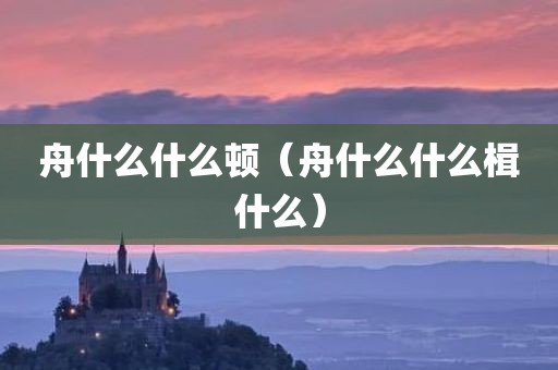 舟什么什么顿（舟什么什么楫什么）