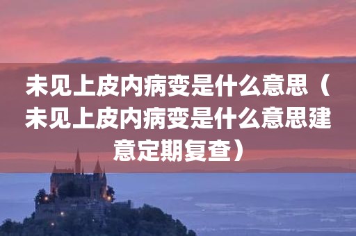 未见上皮内病变是什么意思（未见上皮内病变是什么意思建意定期复查）
