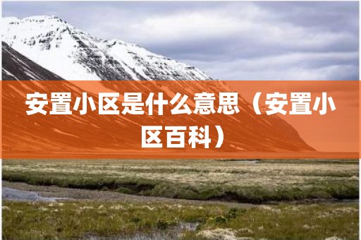 安置小区是什么意思（安置小区百科）