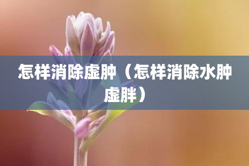 怎样消除虚肿（怎样消除水肿虚胖）