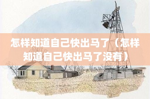 怎样知道自己快出马了（怎样知道自己快出马了没有）