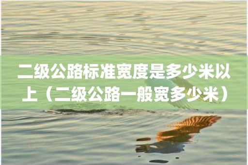 二级公路标准宽度是多少米以上（二级公路一般宽多少米）