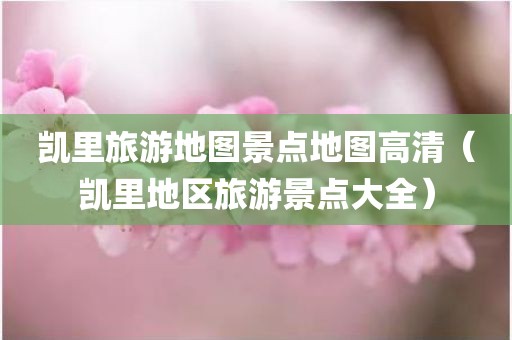 凯里旅游地图景点地图高清（凯里地区旅游景点大全）