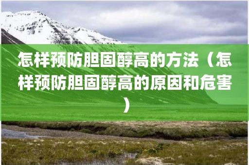 怎样预防胆固醇高的方法（怎样预防胆固醇高的原因和危害）
