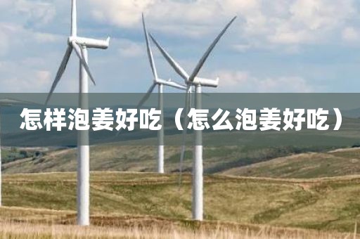 怎样泡姜好吃(怎么泡姜好吃) 怎样泡姜好吃(怎么泡姜好吃)