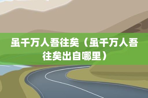 虽千万人吾往矣(虽千万人吾往矣出自哪里)