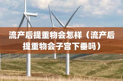 流产后提重物会怎样（流产后提重物会子宫下垂吗）