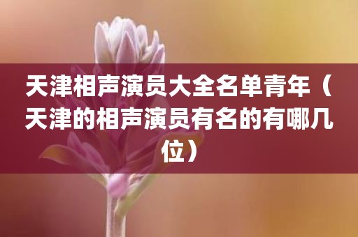 天津相声演员大全名单青年（天津的相声演员有名的有哪几位）