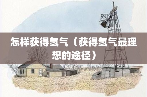 怎样获得氢气（获得氢气最理想的途径）