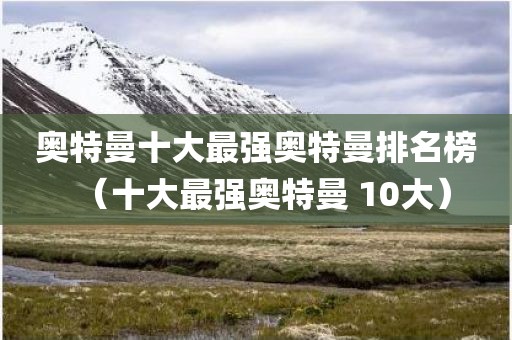 奥特曼十大最强奥特曼排名榜（十大最强奥特曼 10大）