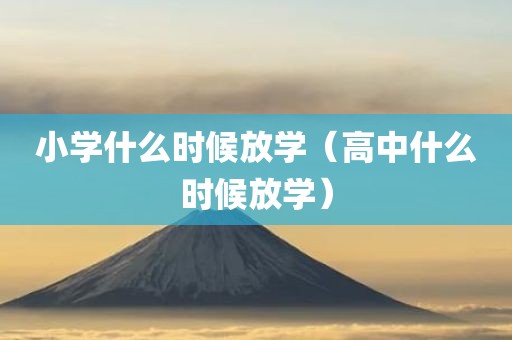 小学什么时候放学（高中什么时候放学）