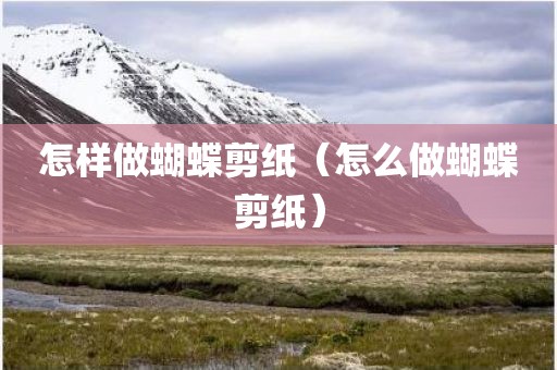 怎样做蝴蝶剪纸（怎么做蝴蝶剪纸）