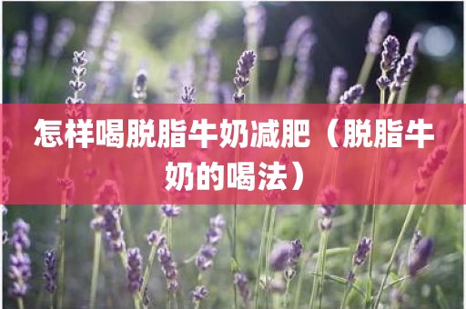 怎样喝脱脂牛奶减肥（脱脂牛奶的喝法）