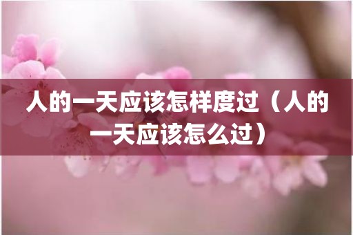 人的一天应该怎样度过（人的一天应该怎么过）