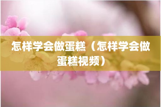 怎样学会做蛋糕（怎样学会做蛋糕视频）