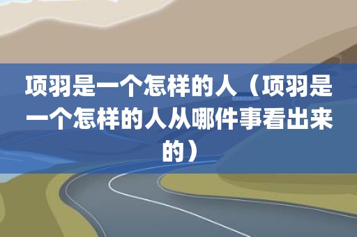 项羽是一个怎样的人（项羽是一个怎样的人从哪件事看出来的）