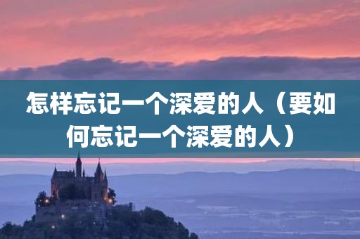 怎样忘记一个深爱的人（要如何忘记一个深爱的人）