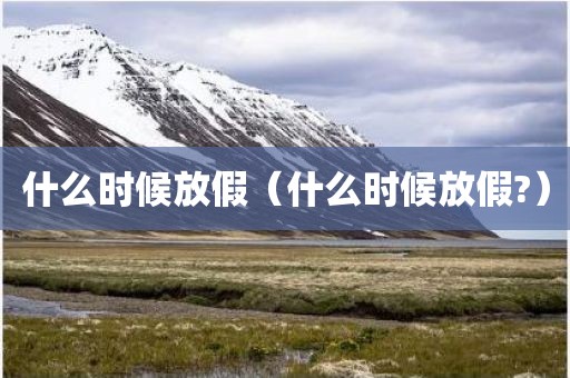什么时候放假（什么时候放假?）