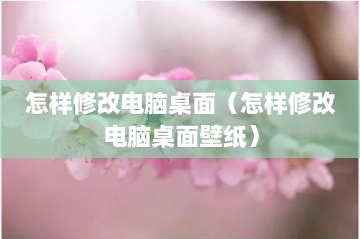 怎样修改电脑桌面（怎样修改电脑桌面壁纸）