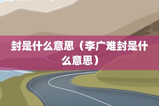 封是什么意思（李广难封是什么意思）
