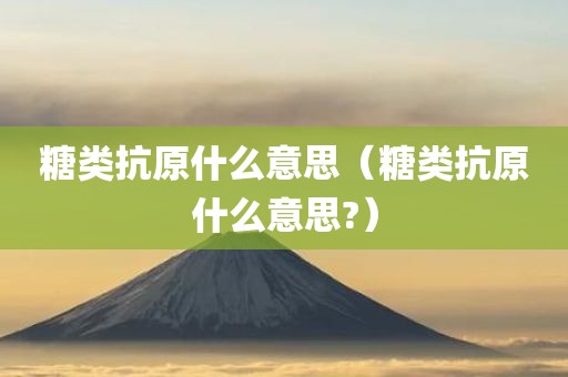 糖类抗原什么意思（糖类抗原什么意思?）