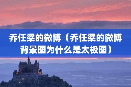 乔任梁的微博（乔任梁的微博背景图为什么是太极图）