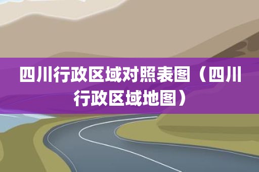 四川行政区域对照表图（四川行政区域地图）