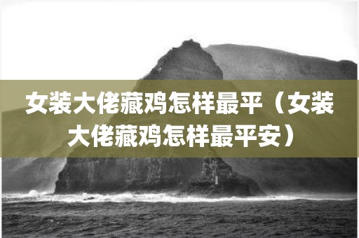 女装大佬藏鸡怎样最平（女装大佬藏鸡怎样最平安）