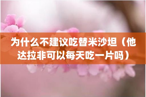 为什么不建议吃替米沙坦（他达拉非可以每天吃一片吗）