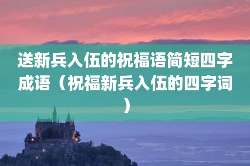 送新兵入伍的祝福语简短四字成语（祝福新兵入伍的四字词）