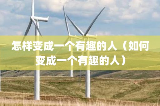 怎样变成一个有趣的人（如何变成一个有趣的人）