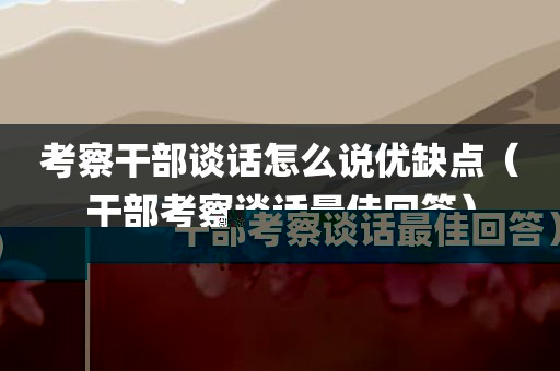 考察干部谈话怎么说优缺点(干部考察谈话最佳回答)