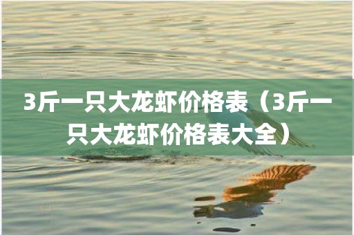 3斤一只大龙虾价格表（3斤一只大龙虾价格表大全）