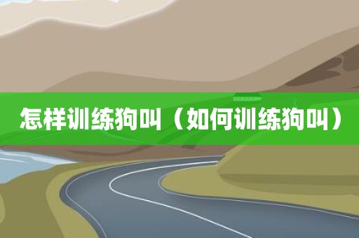 怎样训练狗叫（如何训练狗叫）