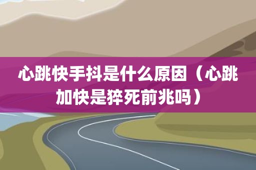 心跳快手抖是什么原因（心跳加快是猝死前兆吗）