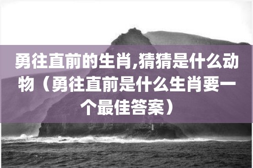 勇往直前的生肖,猜猜是什么动物（勇往直前是什么生肖要一个最佳答案）