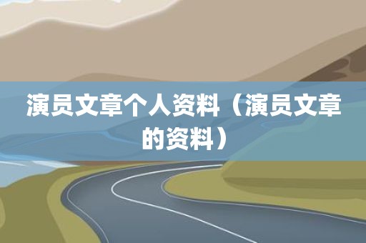 演员文章个人资料(演员文章的资料)