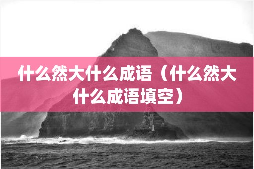 什么然大什么成语（什么然大什么成语填空）