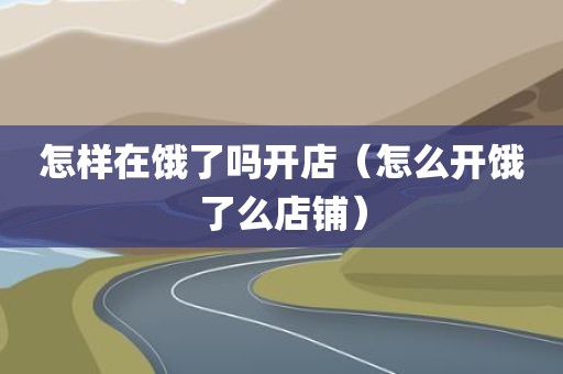 怎样在饿了吗开店（怎么开饿了么店铺）
