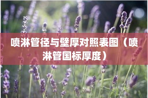 喷淋管径与壁厚对照表图（喷淋管国标厚度）