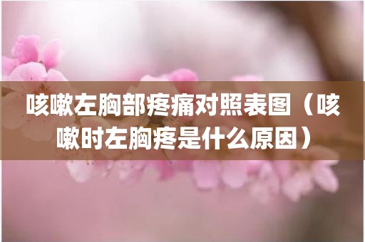 咳嗽左胸部疼痛对照表图（咳嗽时左胸疼是什么原因）