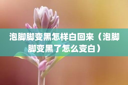 泡脚脚变黑怎样白回来（泡脚脚变黑了怎么变白）