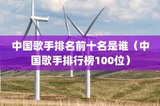 中国歌手排名前十名是谁（中国歌手排行榜100位）